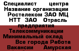 Специалист Call-центра › Название организации ­ Ростелеком ЗАО МЦ НТТ, ЗАО › Отрасль предприятия ­ Телекоммуникации › Минимальный оклад ­ 15 000 - Все города Работа » Вакансии   . Амурская обл.,Архаринский р-н